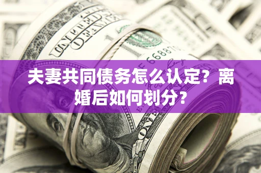武汉夫妻共同债务怎么认定？离婚后如何划分？