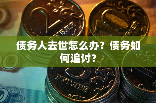 武汉债务人去世怎么办？债务如何追讨？