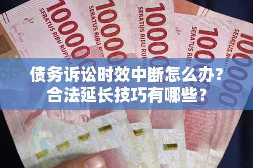武汉债务诉讼时效中断怎么办？合法延长技巧有哪些？