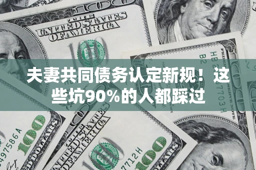 武汉夫妻共同债务认定新规！这些坑90%的人都踩过