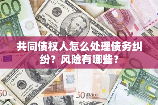 武汉共同债权人怎么处理债务纠纷？风险有哪些？