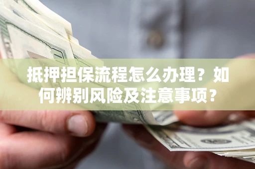 武汉抵押担保流程怎么办理？如何辨别风险及注意事项？