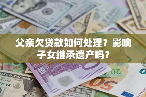 武汉父亲欠贷款如何处理?影响子女继承遗产吗? 武汉父亲欠贷款如何处理?影响子女继承遗产吗?