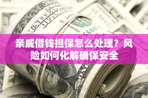 武汉亲戚借钱担保怎么处理？风险如何化解确保安全
