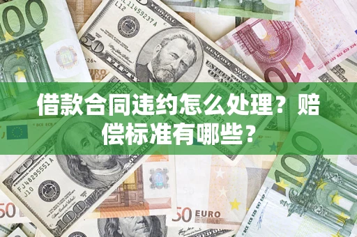 武汉借款合同违约怎么处理？赔偿标准有哪些？
