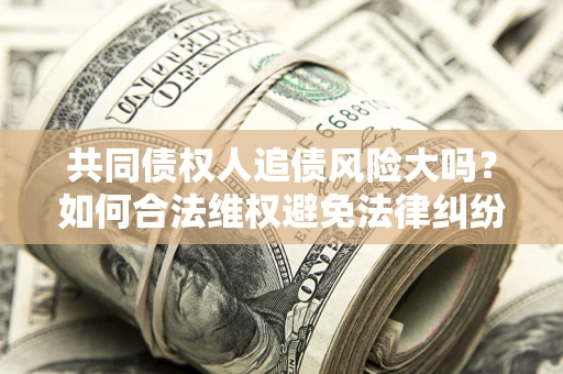 武汉共同债权人追债风险大吗?如何合法维权避免法律纠纷? 武汉共同债权人追债风险大吗?如何合法维权避免法律纠纷?