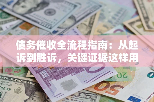 武汉债务催收全流程指南：从起诉到胜诉，关键证据这样用