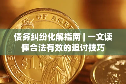 武汉债务纠纷化解指南 | 一文读懂合法有效的追讨技巧