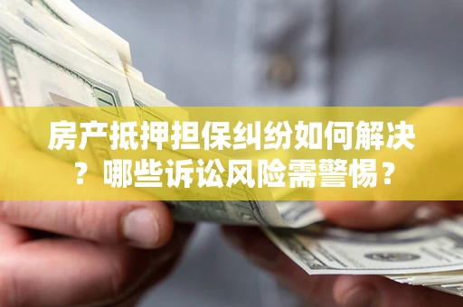 武汉房产抵押担保纠纷如何解决？哪些诉讼风险需警惕？
