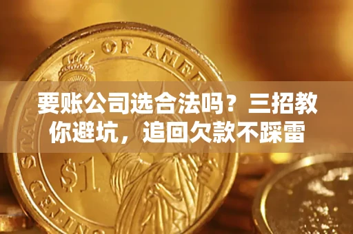 武汉要账公司选合法吗？三招教你避坑，追回欠款不踩雷