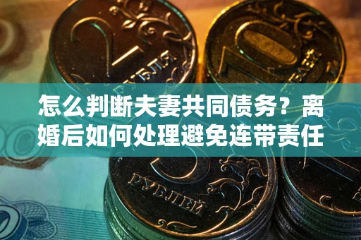 武汉怎么判断夫妻共同债务？离婚后如何处理避免连带责任？
