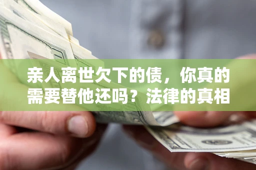 武汉亲人离世欠下的债，你真的需要替他还吗？法律的真相或许与你想的不一样