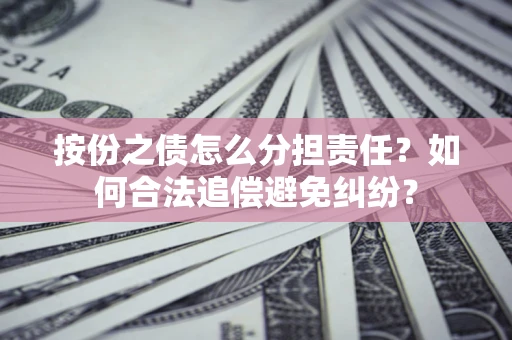 武汉按份之债怎么分担责任？如何合法追偿避免纠纷？