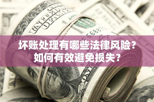 武汉坏账处理有哪些法律风险？如何有效避免损失？